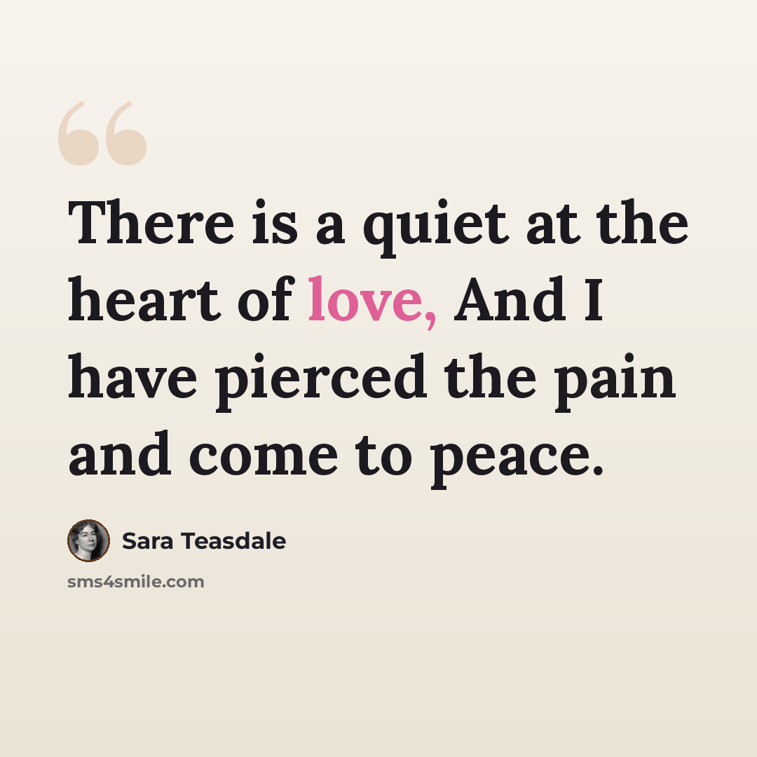 “There is a quiet at the heart of love, And I have pierced the pain and come to peace.” quote by Sara Teasdale