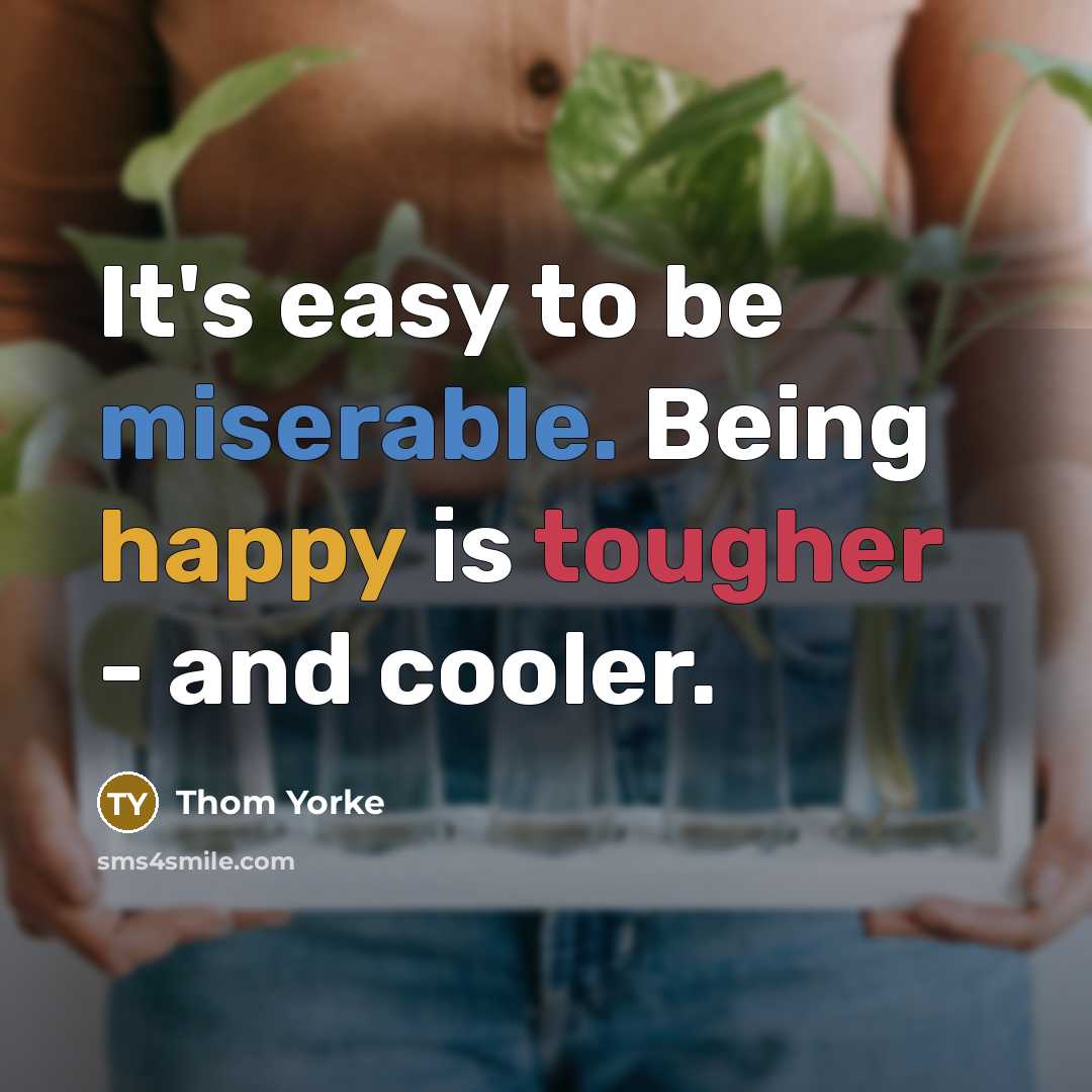 “It's easy to be miserable. Being happy is tougher - and cooler.” quote by Thom Yorke