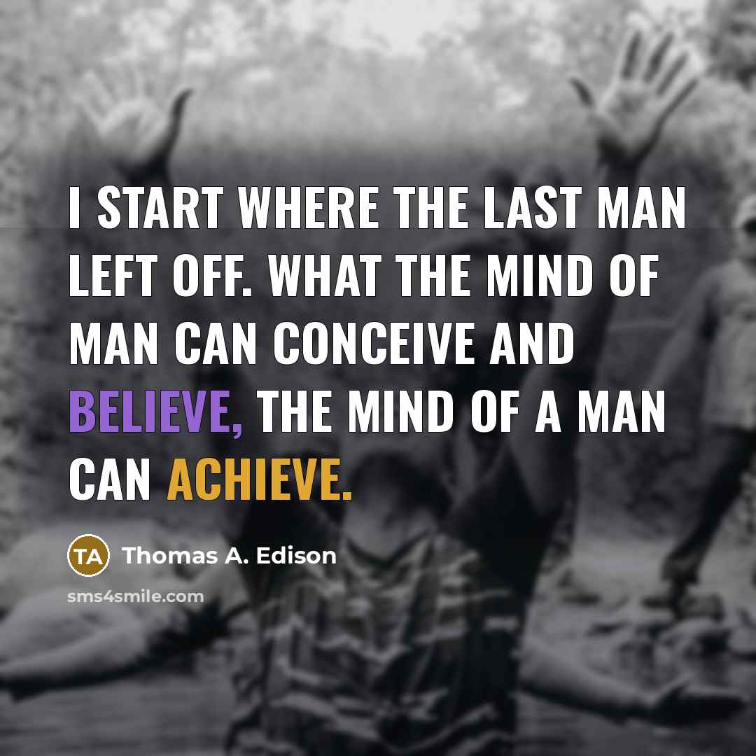 “I start where the last man left off. What the mind of man can conceive and believe, the mind of a man can achieve.” quote by Thomas A. Edison