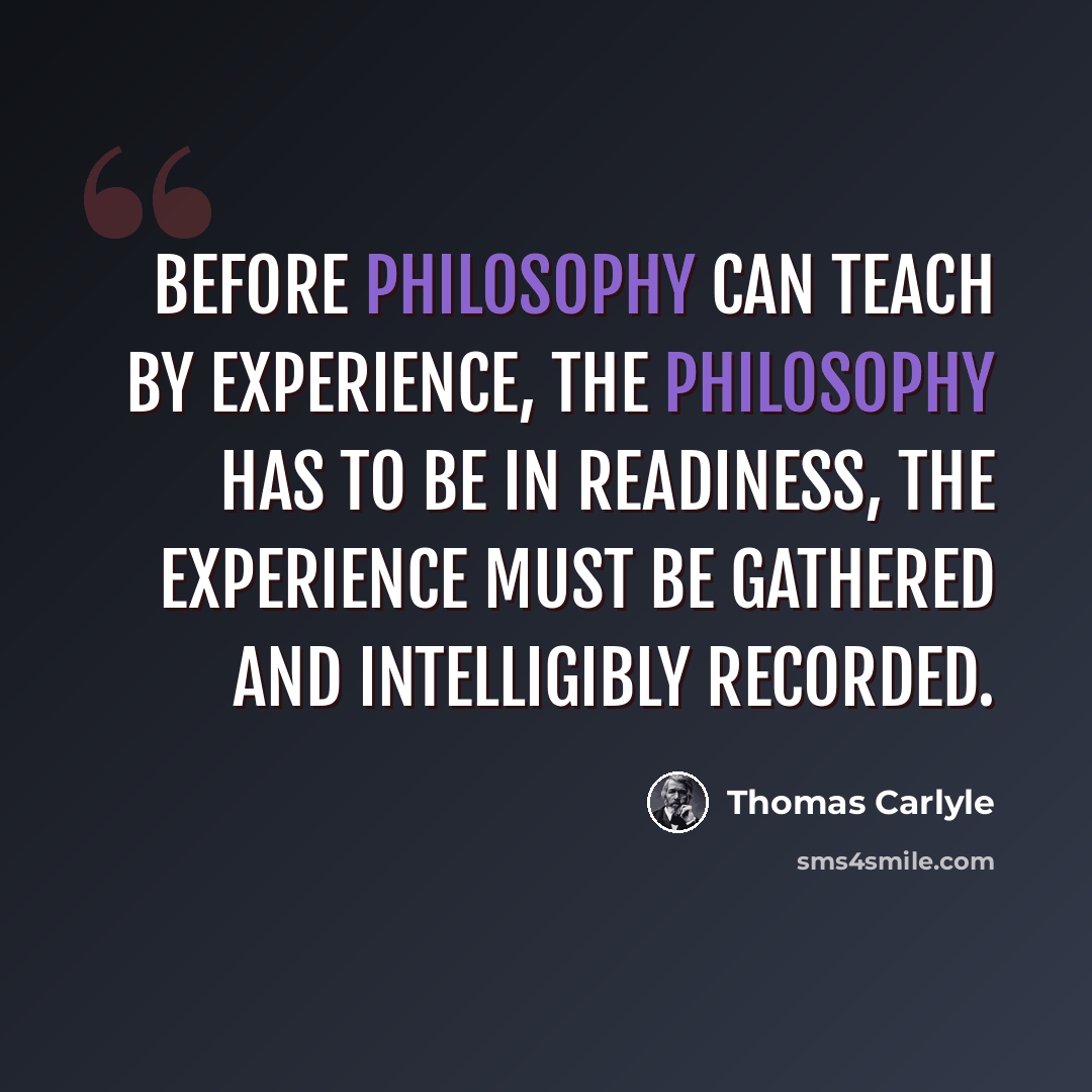 “Before philosophy can teach by Experience, the Philosophy has to be in readiness, the Experience must be gathered and intelligibly recorded.” quote by Thomas Carlyle