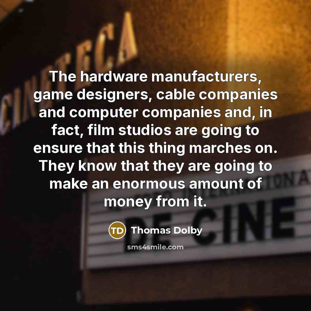 “The hardware manufacturers, game designers, cable companies and computer companies and, in fact, film studios are going to ensure that this thing marches on. They know that they are going to make an enormous amount of money from it.” quote by Thomas Dolby