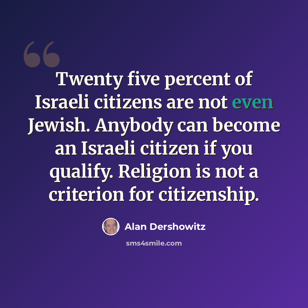 “Twenty five percent of Israeli citizens are not even Jewish. Anybody can become an Israeli citizen if you qualify. Religion is not a criterion for citizenship.” quote by Alan Dershowitz