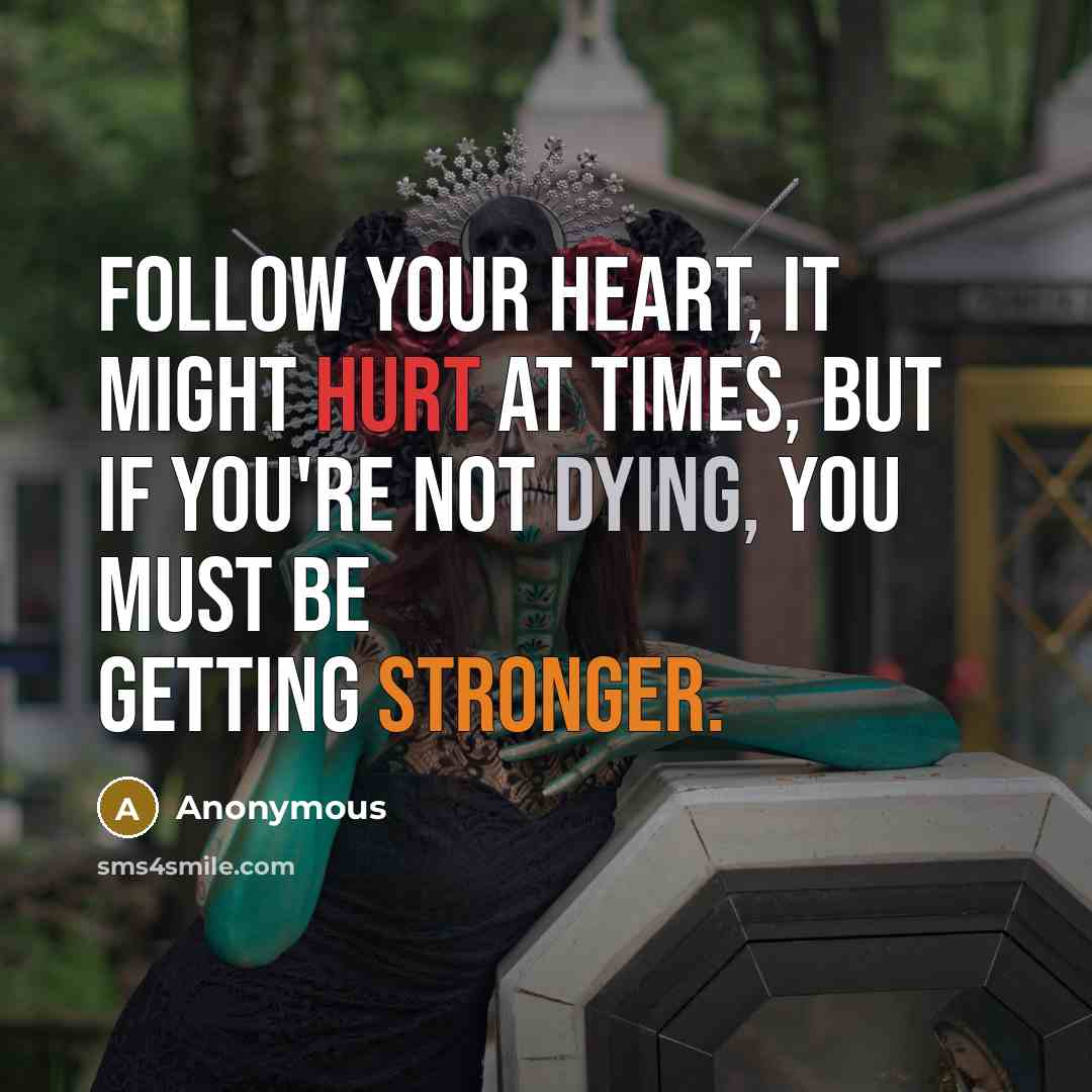 “Follow your heart, it might hurt at times, but if you're not dying, you must be getting stronger.” quote by Anonymous