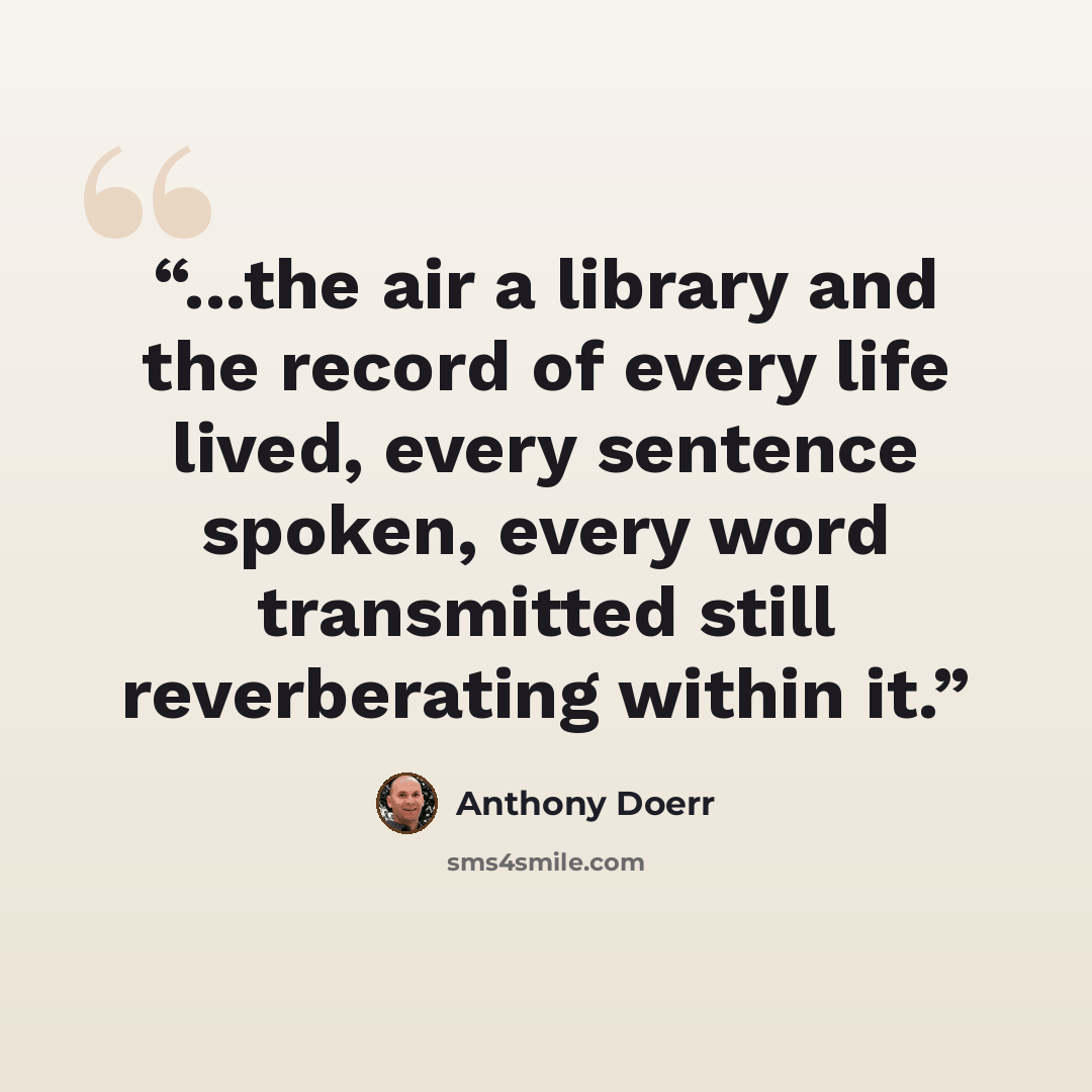 “...the air a library and the record of every life lived, every sentence spoken, every word transmitted still reverberating within it.” quote by Anthony Doerr
