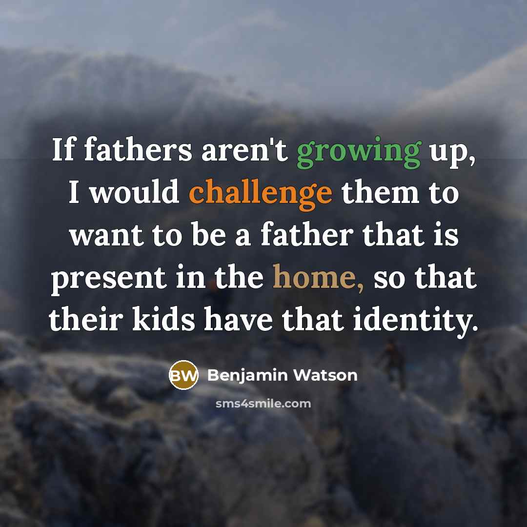 “If fathers aren't growing up, I would challenge them to want to be a father that is present in the home, so that their kids have that identity.” quote by Benjamin Watson