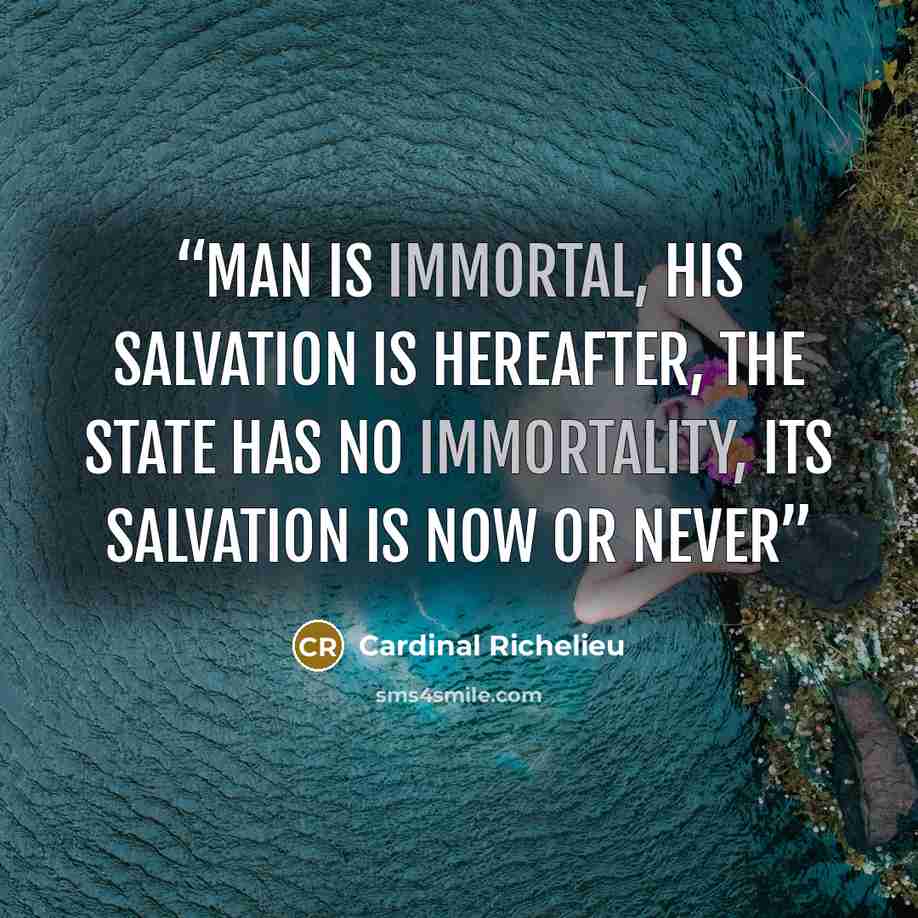 “Man is immortal, his salvation is hereafter, The state has no immortality, its salvation is now or never” quote by Cardinal Richelieu