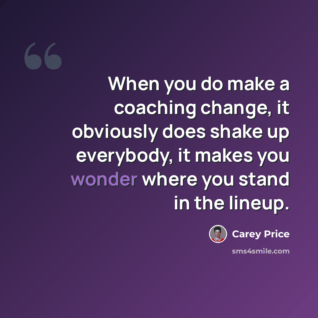 “When you do make a coaching change, it obviously does shake up everybody, it makes you wonder where you stand in the lineup.” quote by Carey Price