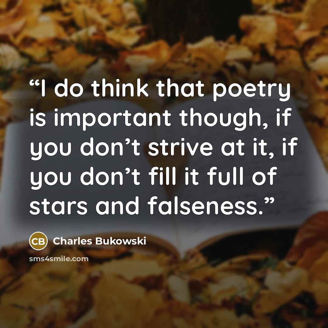 “I do think that poetry is important though, if you don’t strive at it, if you don’t fill it full of stars and falseness.” quote by Charles Bukowski