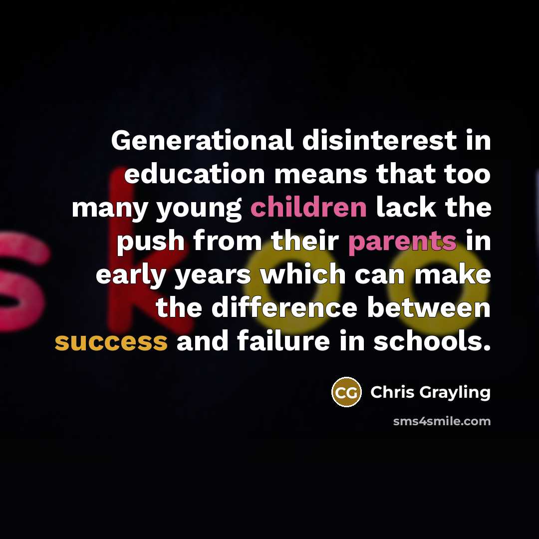 “Generational disinterest in education means that too many young children lack the push from their parents in early years which can make the difference between success and failure in schools.” quote by Chris Grayling