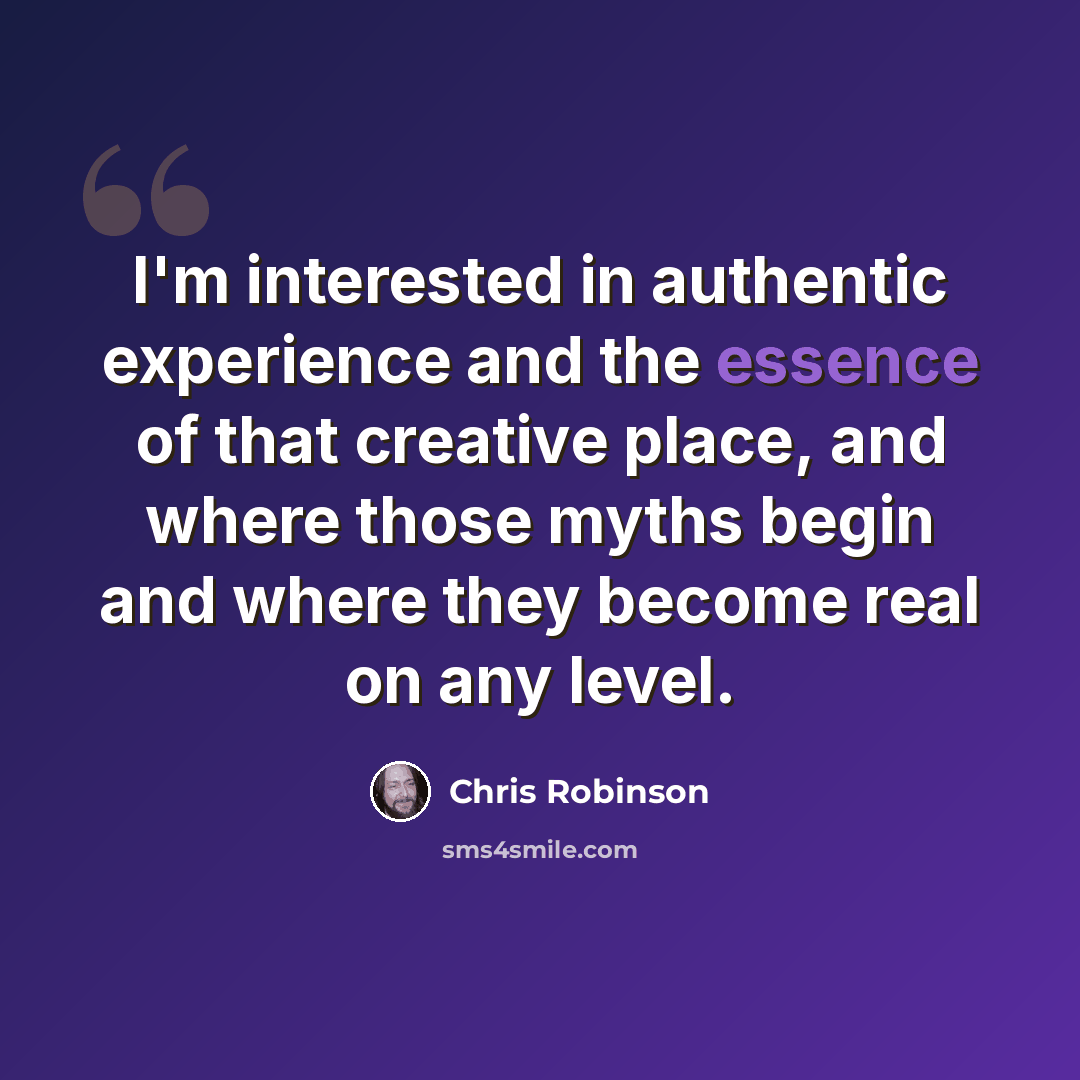 “I'm interested in authentic experience and the essence of that creative place, and where those myths begin and where they become real on any level.” quote by Chris Robinson