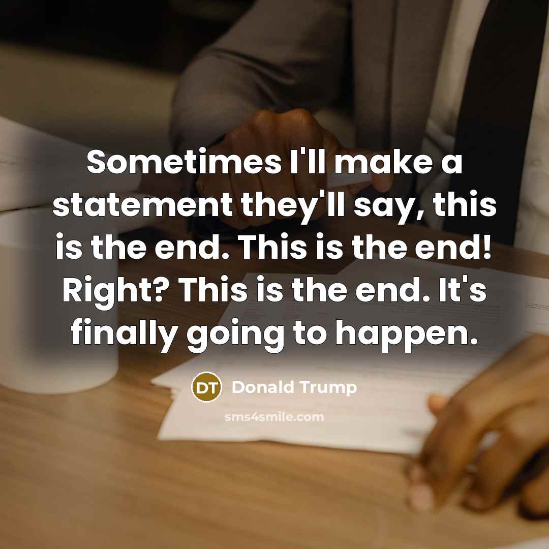 “Sometimes I'll make a statement they'll say, this is the end. This is the end! Right? This is the end. It's finally going to happen.” quote by Donald Trump