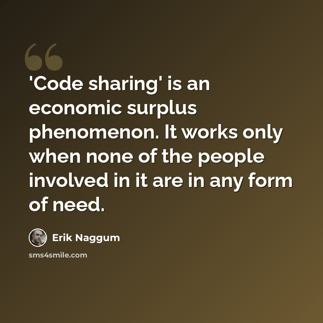“'Code sharing' is an economic surplus phenomenon. It works only when none of the people involved in it are in any form of need.” quote by Erik Naggum