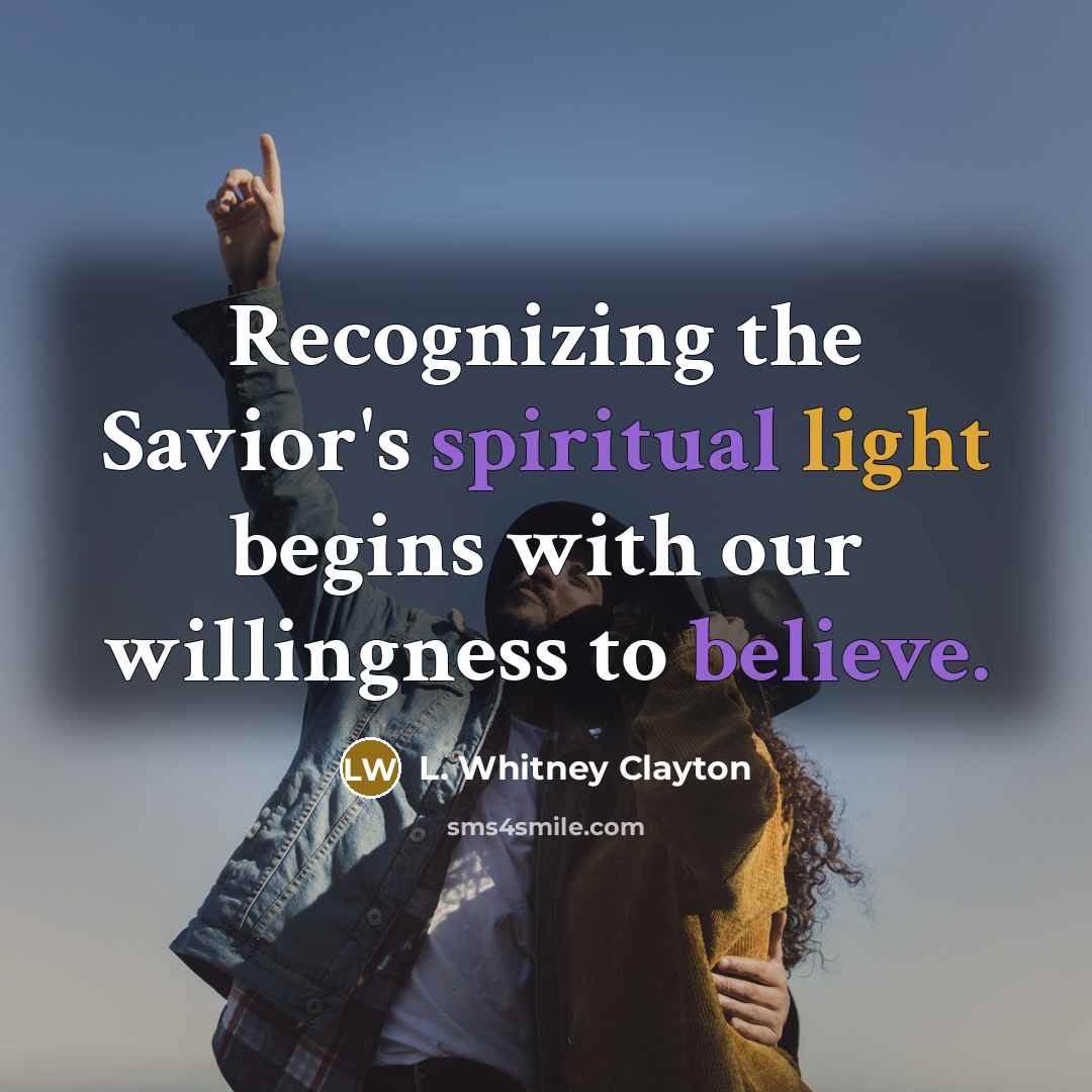 “Recognizing the Savior's spiritual light begins with our willingness to believe.” quote by L. Whitney Clayton