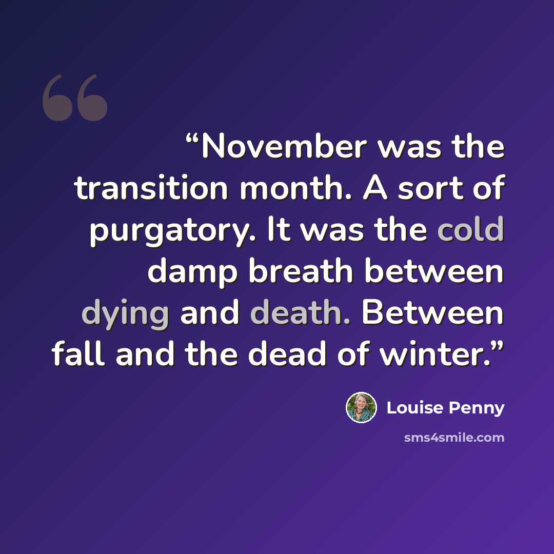 “November was the transition month. A sort of purgatory. It was the cold damp breath between dying and death. Between fall and the dead of winter.” quote by Louise Penny