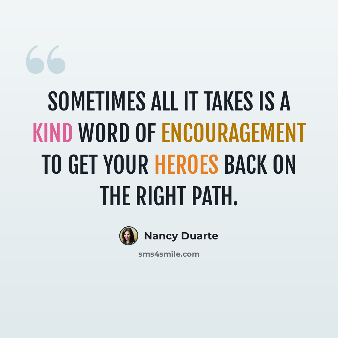 “Sometimes all it takes is a kind word of encouragement to get your heroes back on the right path.” quote by Nancy Duarte