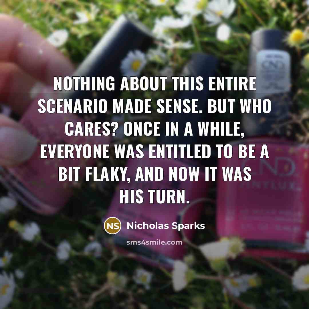 “Nothing about this entire scenario made sense. But who cares? Once in a while, everyone was entitled to be a bit flaky, and now it was his turn.” quote by Nicholas Sparks