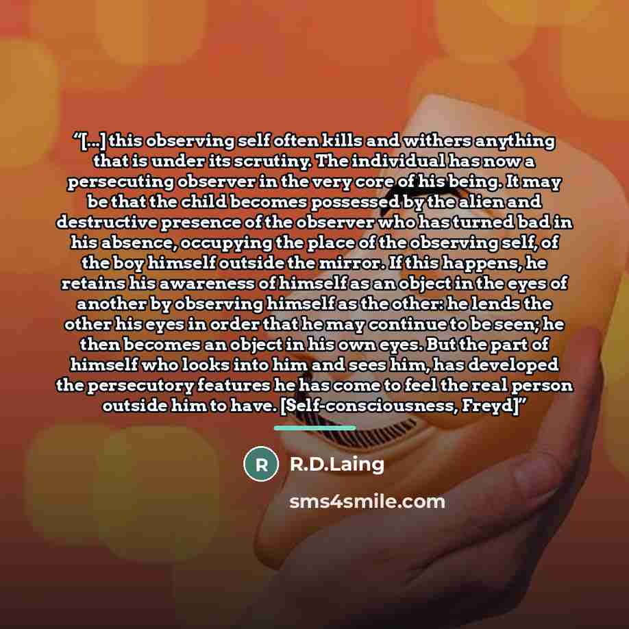 “[...] this observing self often kills and withers anything that is under its scrutiny. The individual has now a persecuting observer in the very core of his being. It may be that the child becomes possessed by the alien and destructive presence of the observer who has turned bad in his absence…” quote by Anonymous