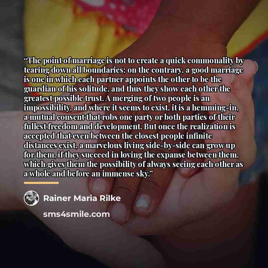 “The point of marriage is not to create a quick commonality by tearing down all boundaries; on the contrary, a good marriage is one in which each partner appoints the other to be the guardian of his solitude, and thus they show each other the greatest possible trust. A merging of two people is an…” quote by Rainer Maria Rilke