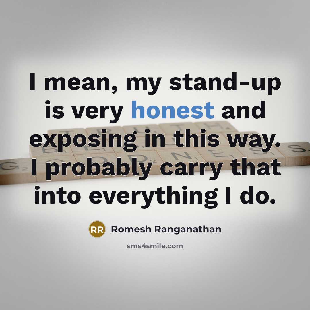 “I mean, my stand-up is very honest and exposing in this way. I probably carry that into everything I do.” quote by Romesh Ranganathan