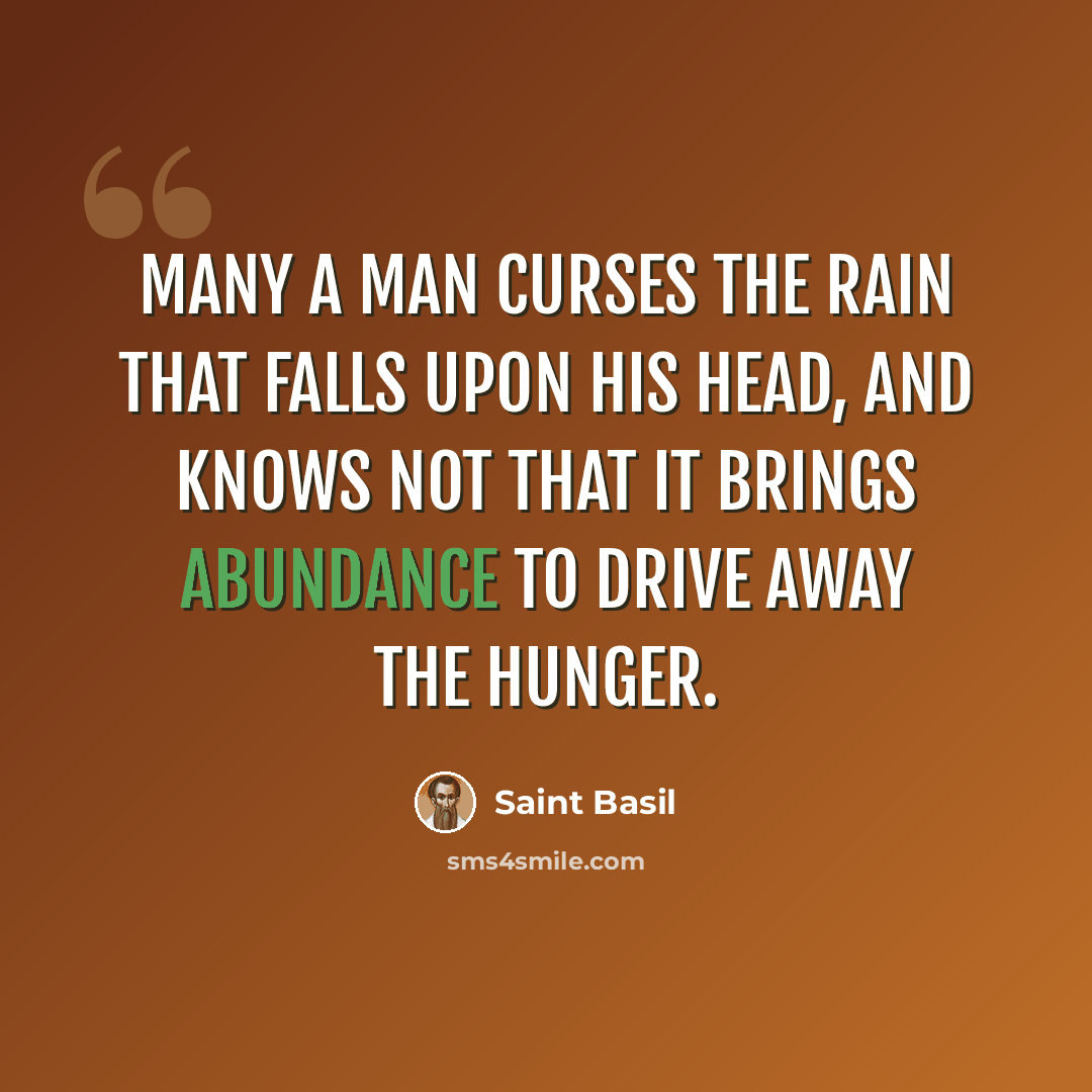 “Many a man curses the rain that falls upon his head, and knows not that it brings abundance to drive away the hunger.” quote by Saint Basil