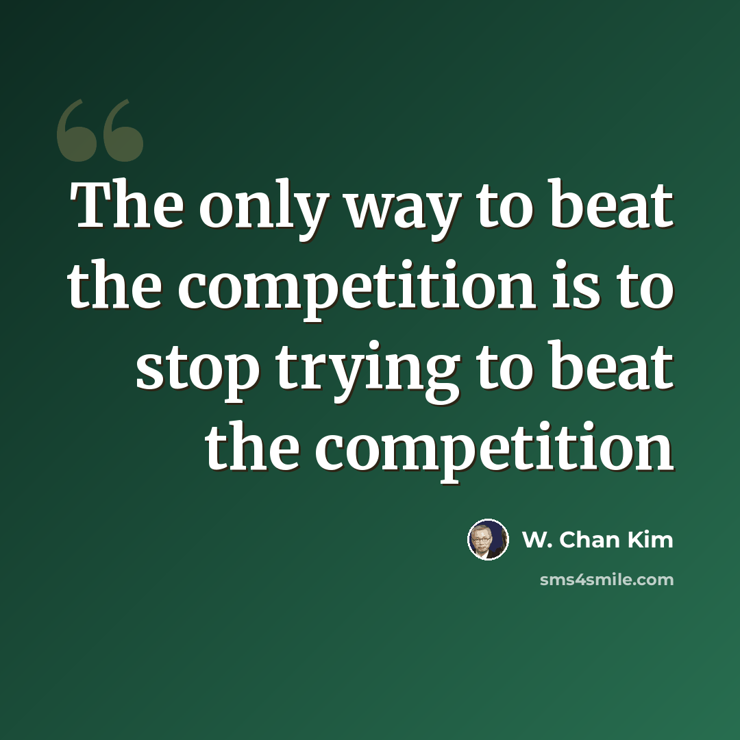 “The only way to beat the competition is to stop trying to beat the competition” quote by W. Chan Kim