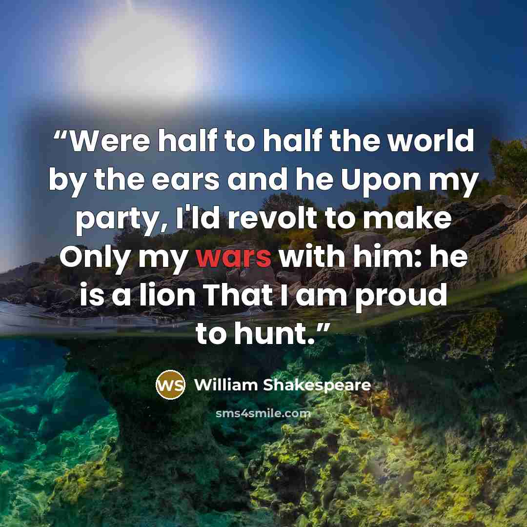 “Were half to half the world by the ears and he Upon my party, I'ld revolt to make Only my wars with him: he is a lion That I am proud to hunt.” quote by William Shakespeare