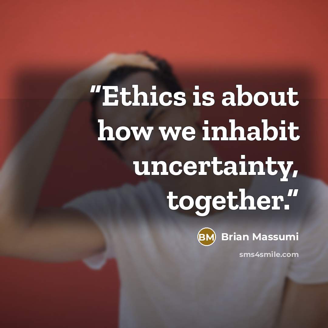 “Ethics is about how we inhabit uncertainty, together.” quote by Brian Massumi