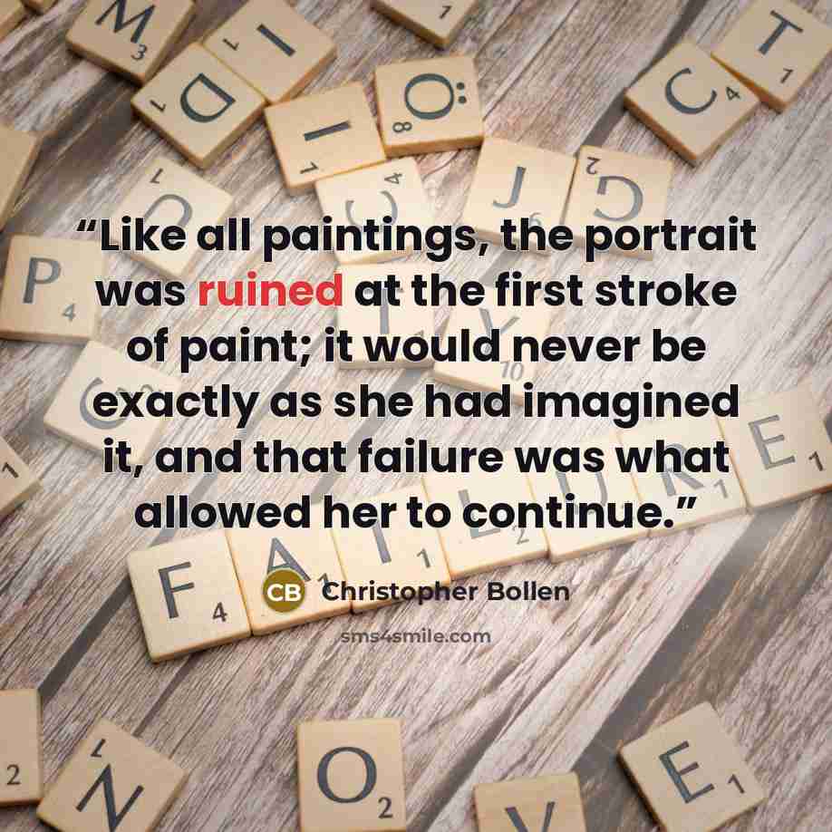 “Like all paintings, the portrait was ruined at the first stroke of paint; it would never be exactly as she had imagined it, and that failure was what allowed her to continue.” quote by Christopher Bollen