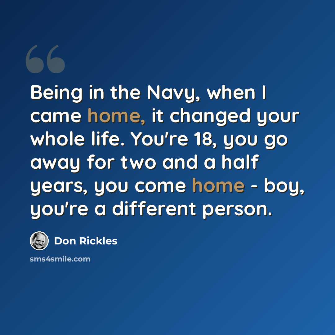 “Being in the Navy, when I came home, it changed your whole life. You're 18, you go away for two and a half years, you come home - boy, you're a different person.” quote by Don Rickles