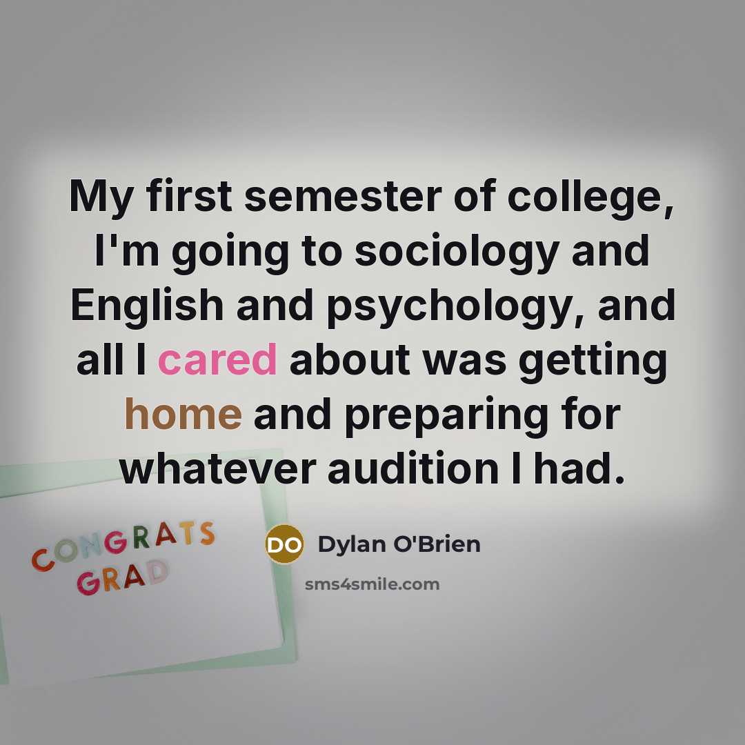 “My first semester of college, I'm going to sociology and English and psychology, and all I cared about was getting home and preparing for whatever audition I had.” quote by Dylan O'Brien