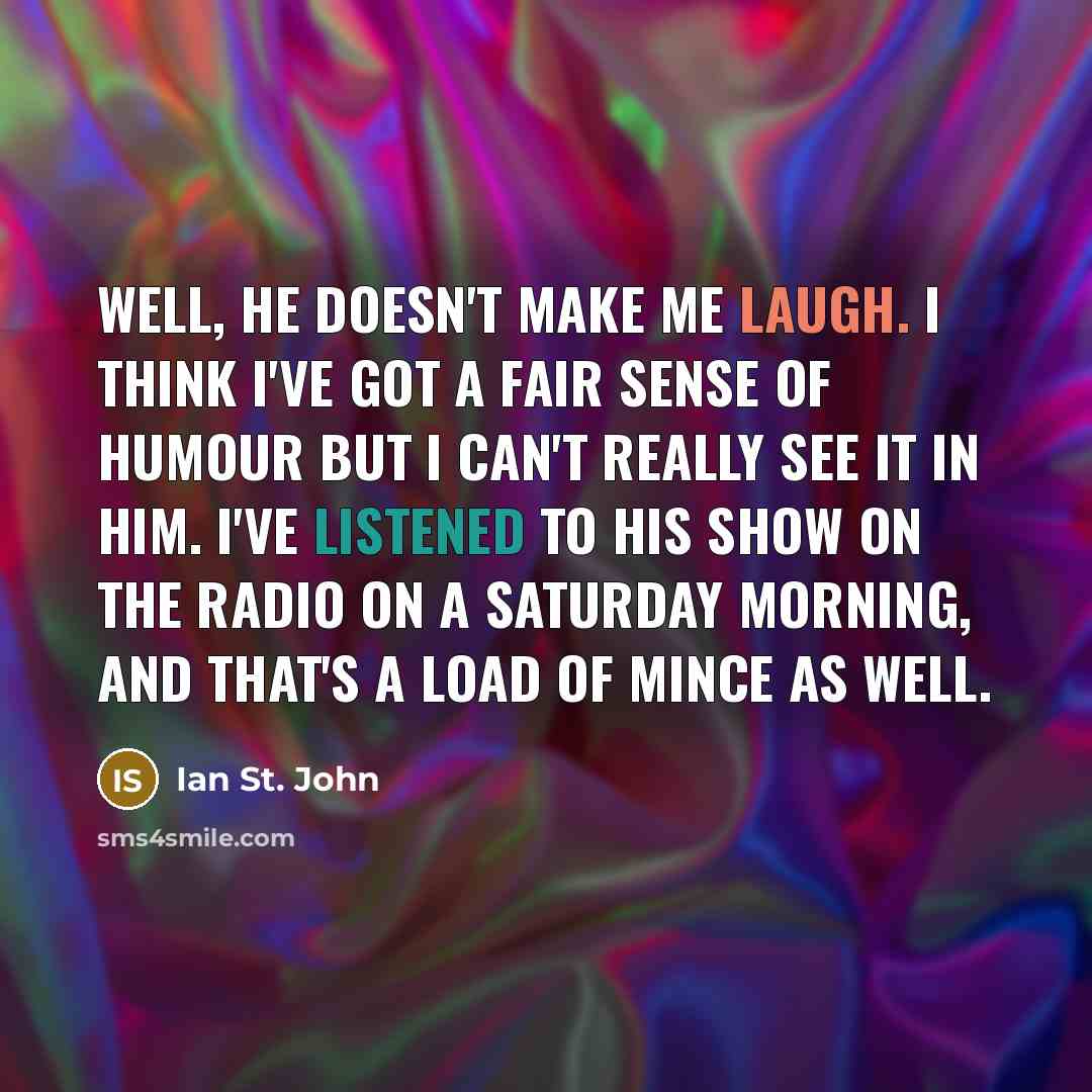 “Well, he doesn't make me laugh. I think I've got a fair sense of humour but I can't really see it in him. I've listened to his show on the radio on a Saturday morning, and that's a load of mince as well.” quote by Ian St. John