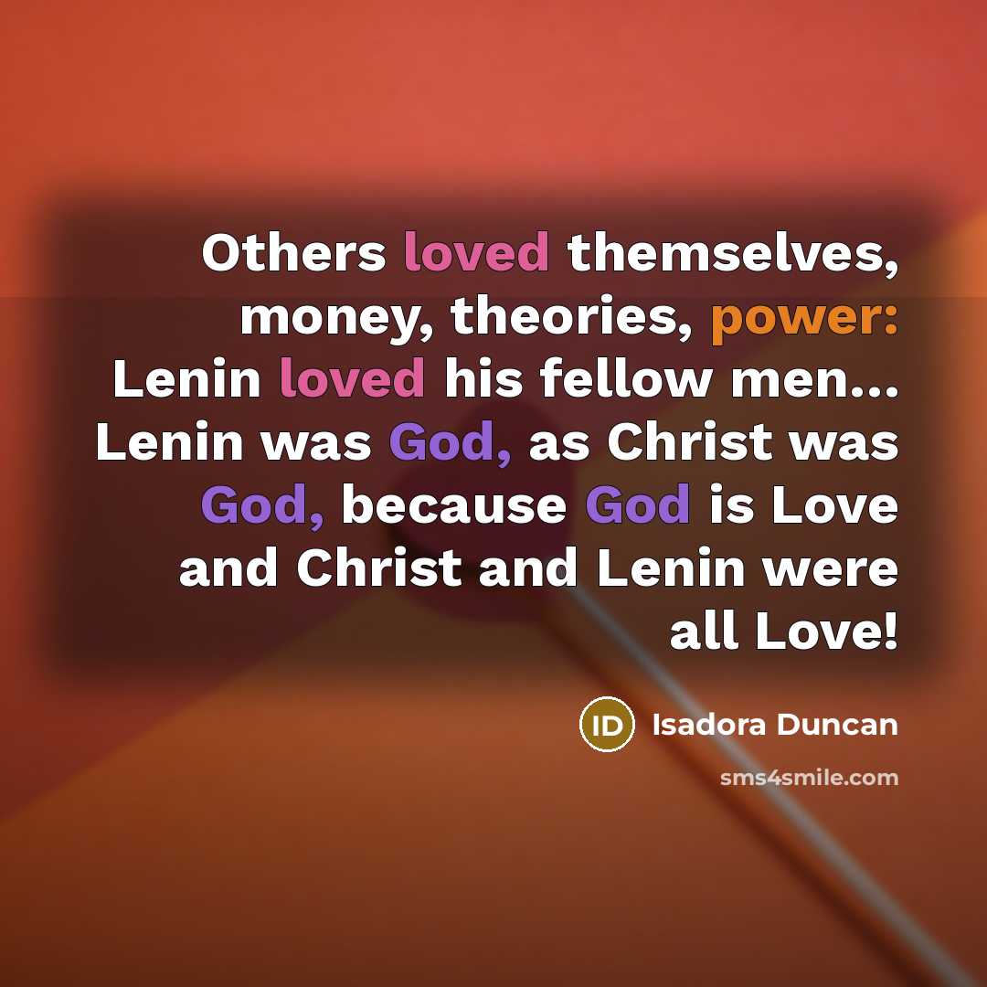 “Others loved themselves, money, theories, power: Lenin loved his fellow men… Lenin was God, as Christ was God, because God is Love and Christ and Lenin were all Love!” quote by Isadora Duncan