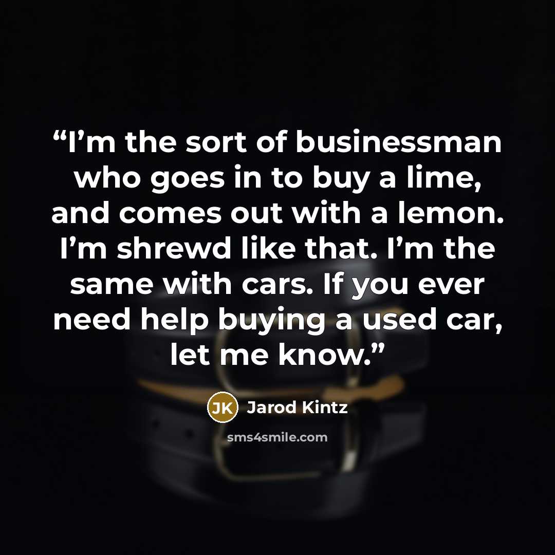 “I’m the sort of businessman who goes in to buy a lime, and comes out with a lemon. I’m shrewd like that. I’m the same with cars. If you ever need help buying a used car, let me know.” quote by Jarod Kintz