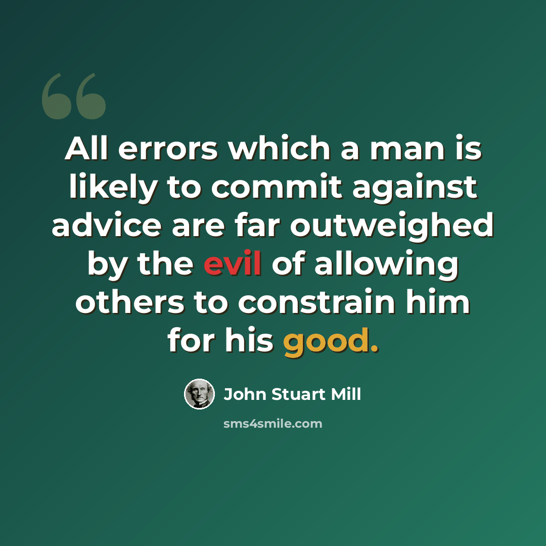 “All errors which a man is likely to commit against advice are far outweighed by the evil of allowing others to constrain him for his good.” quote by John Stuart Mill