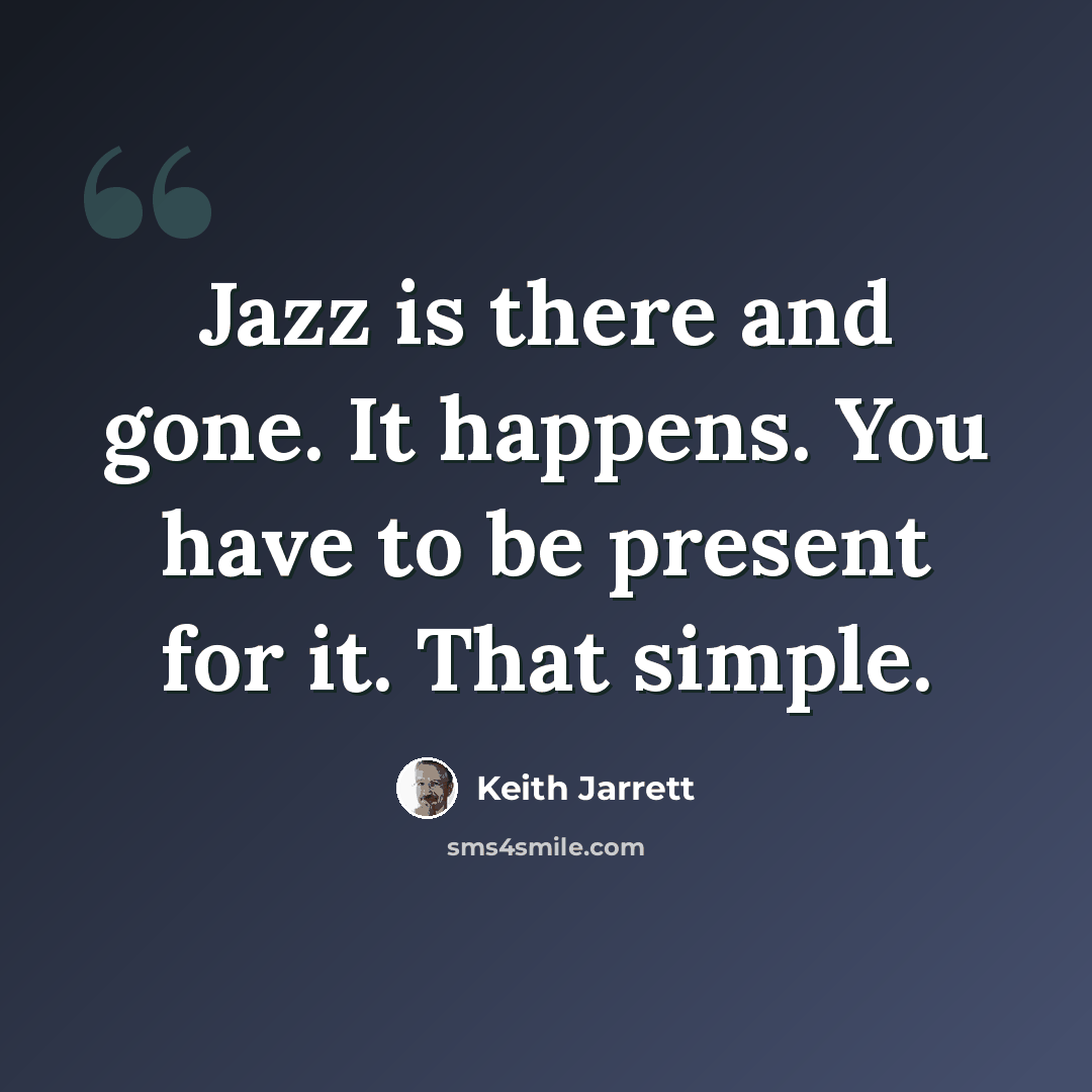 “Jazz is there and gone. It happens. You have to be present for it. That simple.” quote by Keith Jarrett
