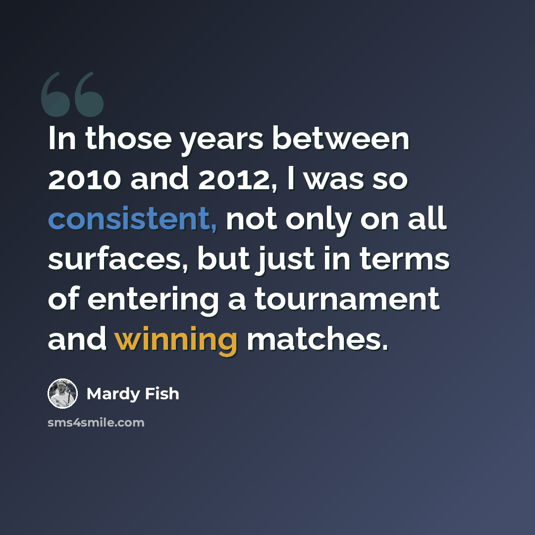“In those years between 2010 and 2012, I was so consistent, not only on all surfaces, but just in terms of entering a tournament and winning matches.” quote by Mardy Fish