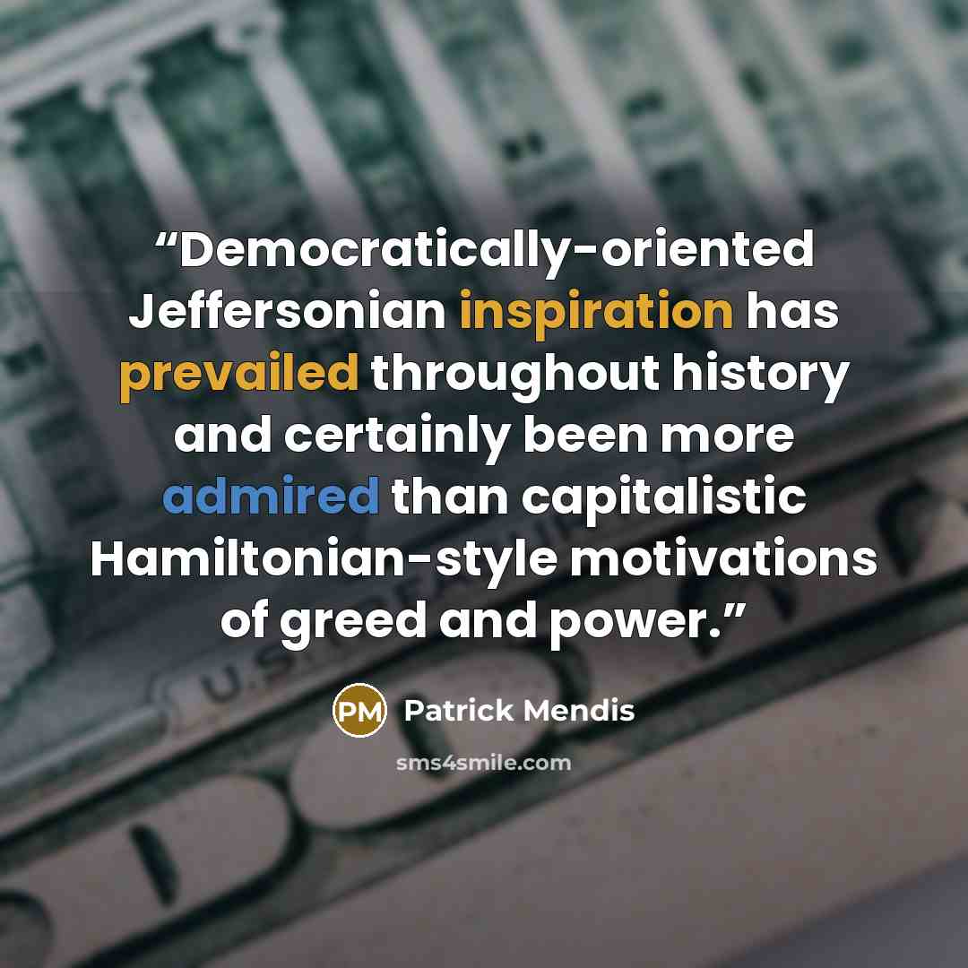 “Democratically-oriented Jeffersonian inspiration has prevailed throughout history and certainly been more admired than capitalistic Hamiltonian-style motivations of greed and power.” quote by Patrick Mendis