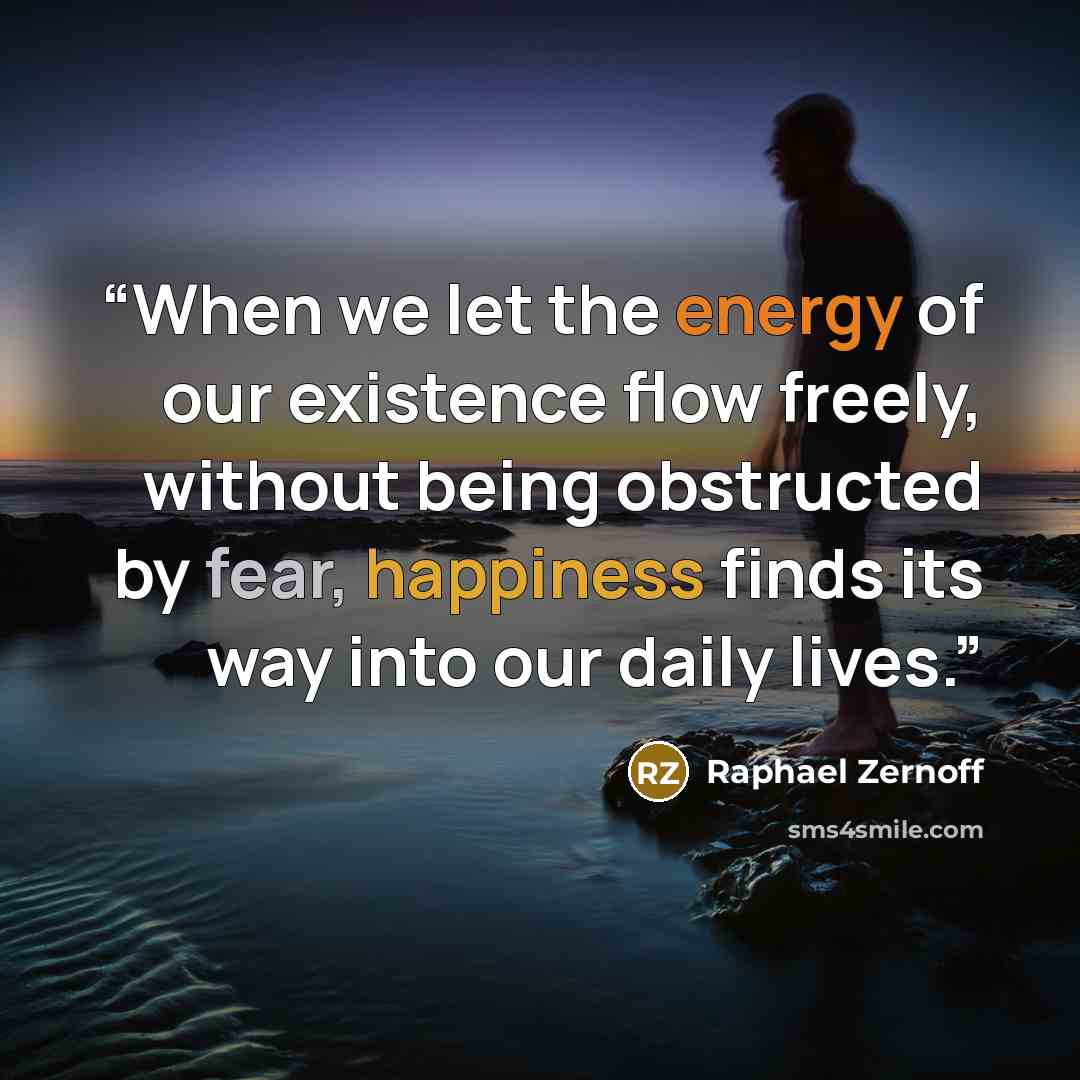 “When we let the energy of our existence flow freely, without being obstructed by fear, happiness finds its way into our daily lives.” quote by Raphael Zernoff