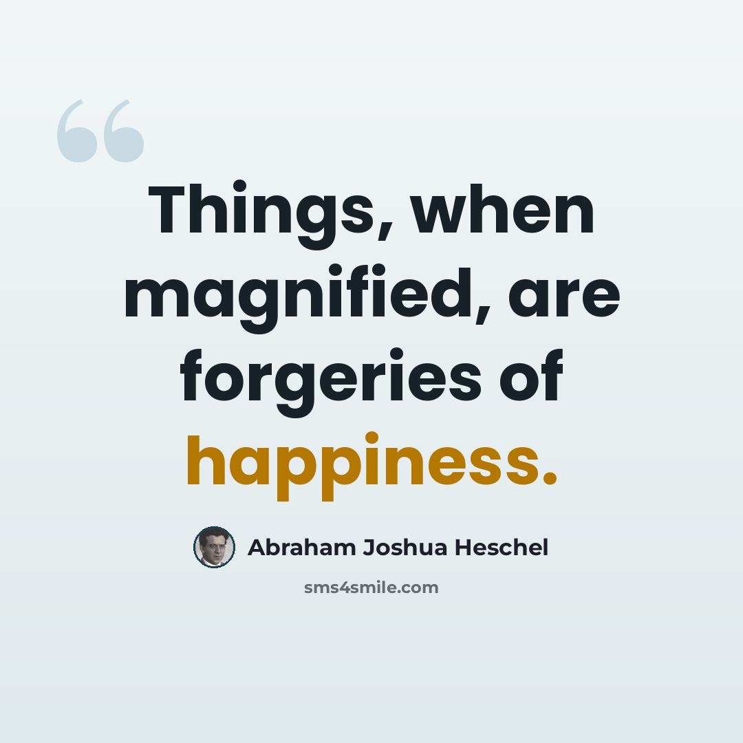 “Things, when magnified, are forgeries of happiness.” quote by Abraham Joshua Heschel