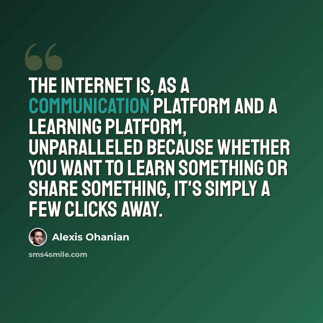 “The Internet is, as a communication platform and a learning platform, unparalleled because whether you want to learn something or share something, it's simply a few clicks away.” quote by Alexis Ohanian