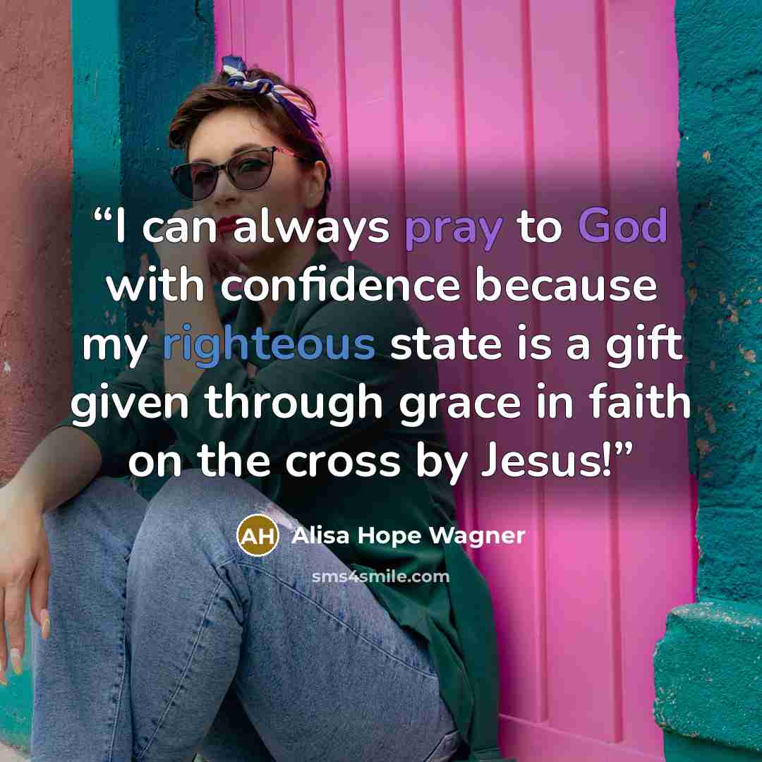 “I can always pray to God with confidence because my righteous state is a gift given through grace in faith on the cross by Jesus!” quote by alisa hope wagner