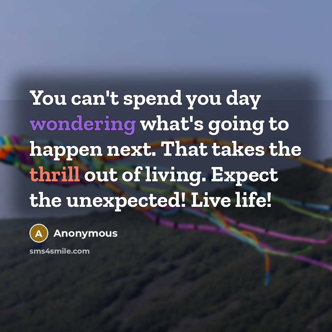 “You can't spend you day wondering what's going to happen next. That takes the thrill out of living. Expect the unexpected! Live life!” quote by Anonymous
