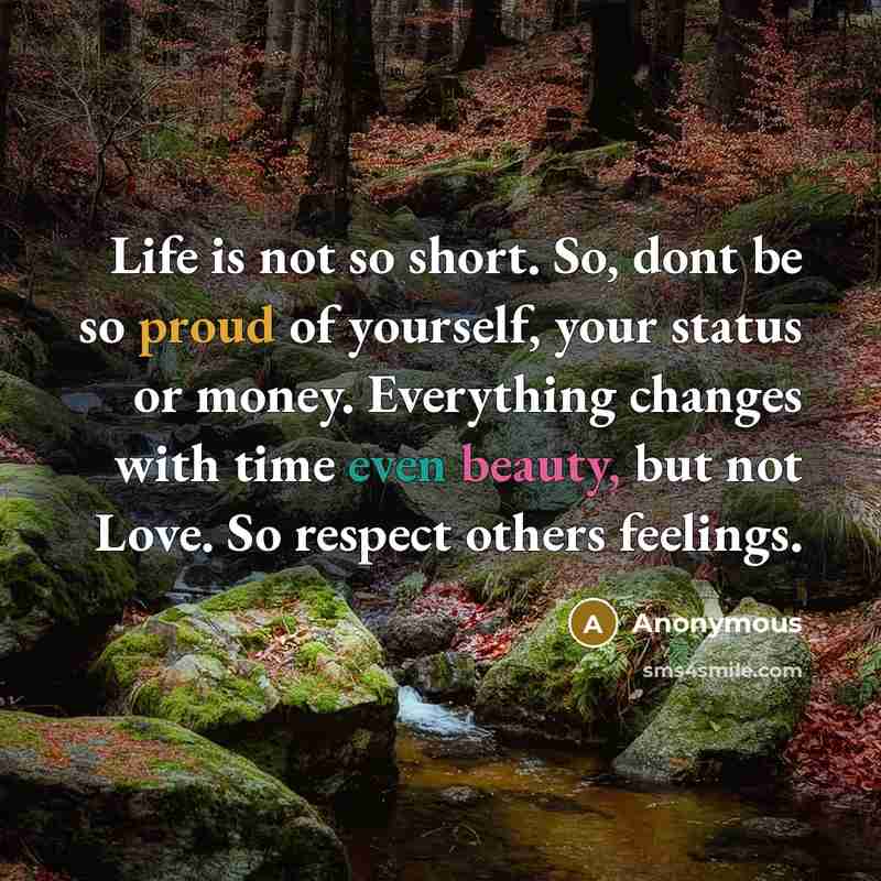“Life is not so short. So, dont be so proud of yourself, your status or money. Everything changes with time even beauty, but not Love. So respect others feelings.” quote by Anonymous