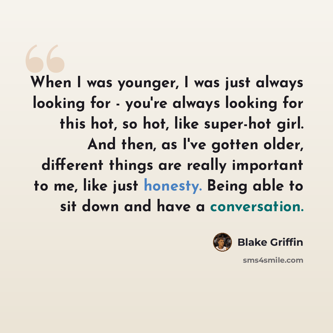 “When I was younger, I was just always looking for - you're always looking for this hot, so hot, like super-hot girl. And then, as I've gotten older, different things are really important to me, like just honesty. Being able to sit down and have a conversation.” quote by Blake Griffin