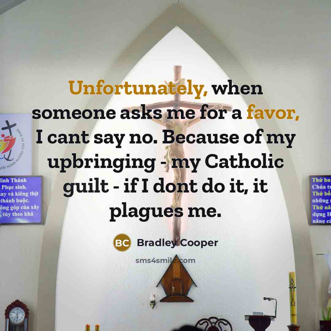 “Unfortunately, when someone asks me for a favor, I cant say no. Because of my upbringing - my Catholic guilt - if I dont do it, it plagues me.” quote by Bradley Cooper