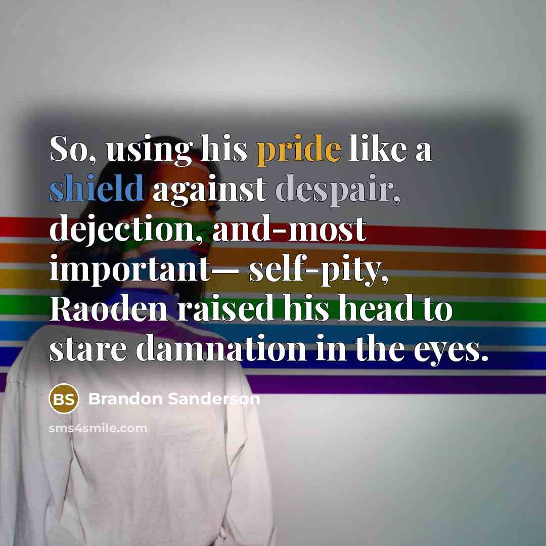 “So, using his pride like a shield against despair, dejection, and-most important— self-pity, Raoden raised his head to stare damnation in the eyes.” quote by Brandon Sanderson