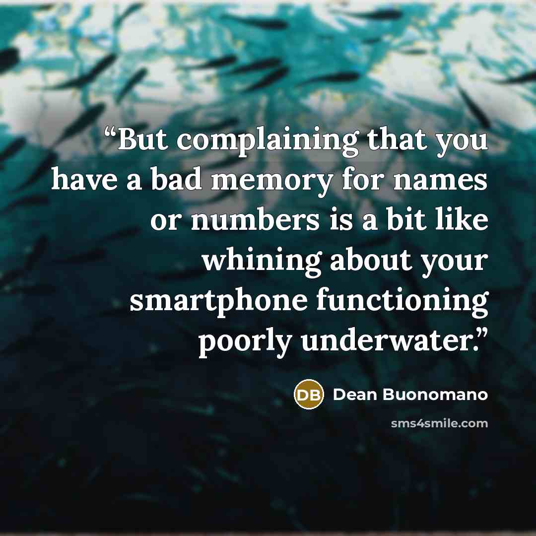 “But complaining that you have a bad memory for names or numbers is a bit like whining about your smartphone functioning poorly underwater.” quote by Dean Buonomano
