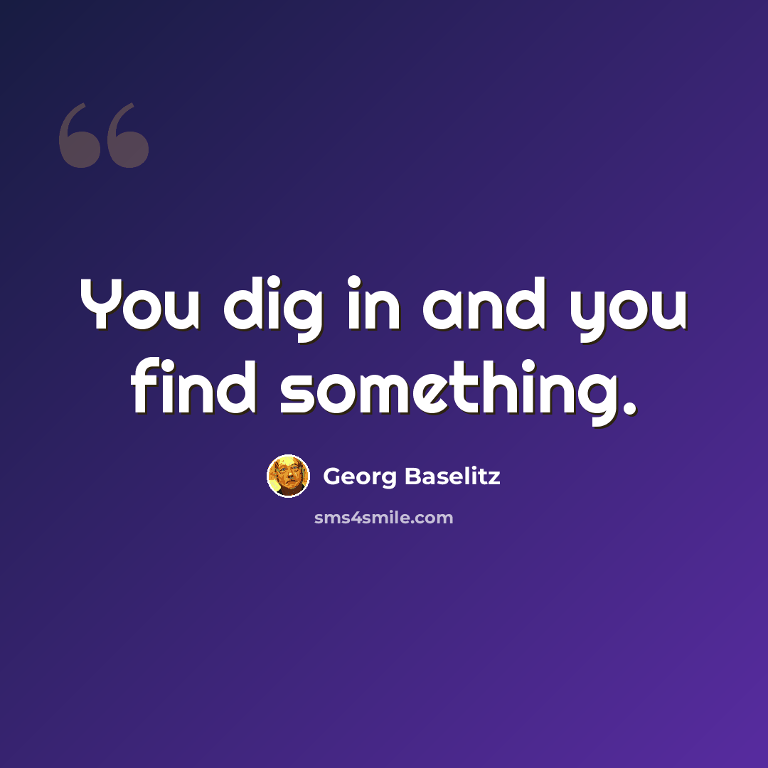 “You dig in and you find something.” quote by Georg Baselitz