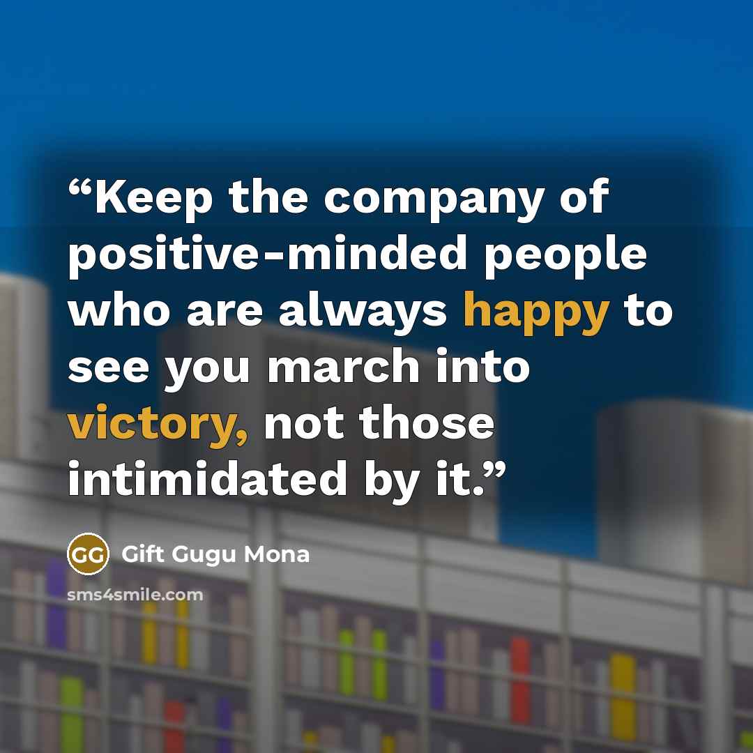 “Keep the company of positive-minded people who are always happy to see you march into victory, not those intimidated by it.” quote by Gift Gugu Mona