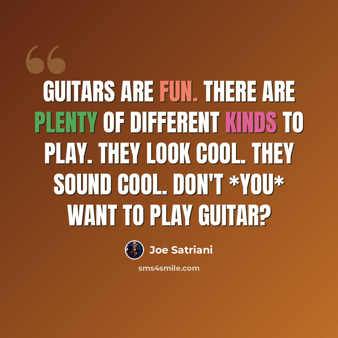 “Guitars are fun. There are plenty of different kinds to play. They look cool. They sound cool. Don't *you* want to play guitar?” quote by Joe Satriani